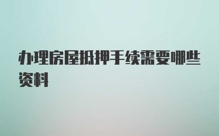 办理房屋抵押手续需要哪些资料