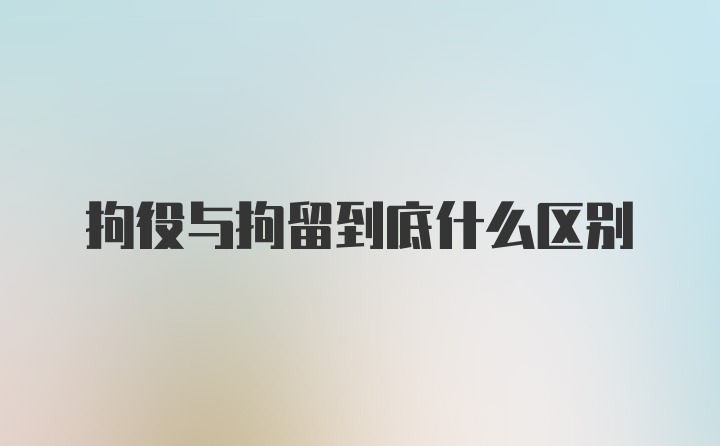 拘役与拘留到底什么区别