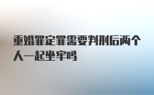 重婚罪定罪需要判刑后两个人一起坐牢吗