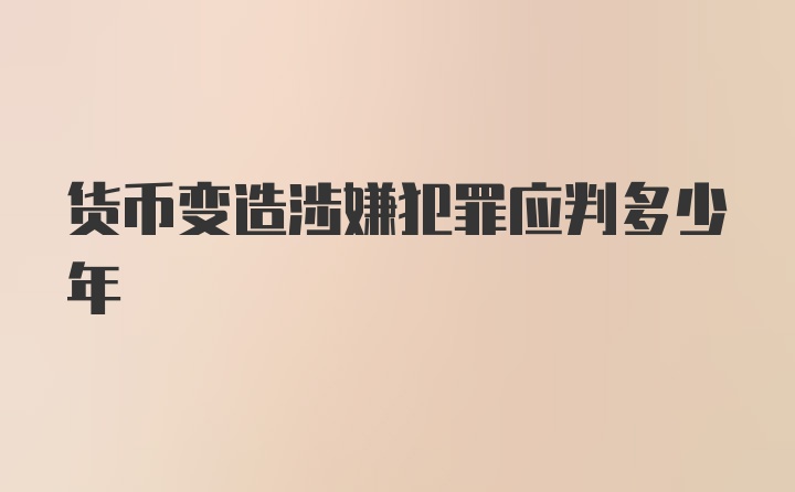 货币变造涉嫌犯罪应判多少年