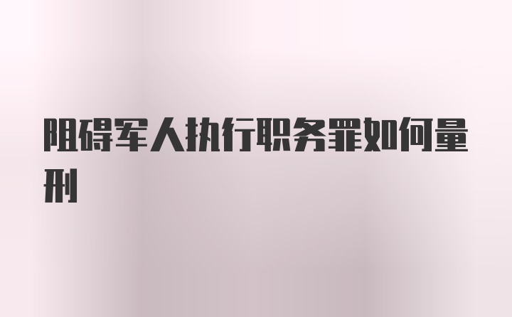 阻碍军人执行职务罪如何量刑