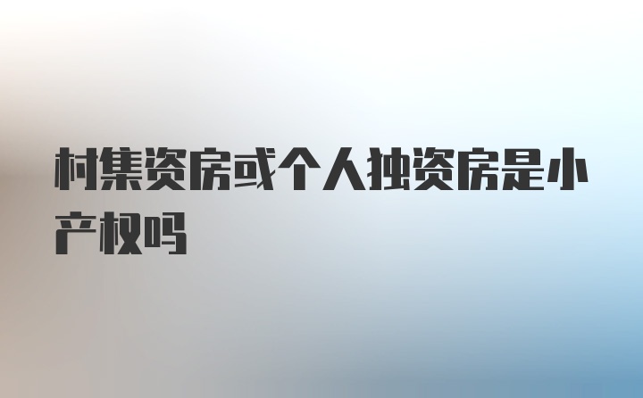 村集资房或个人独资房是小产权吗