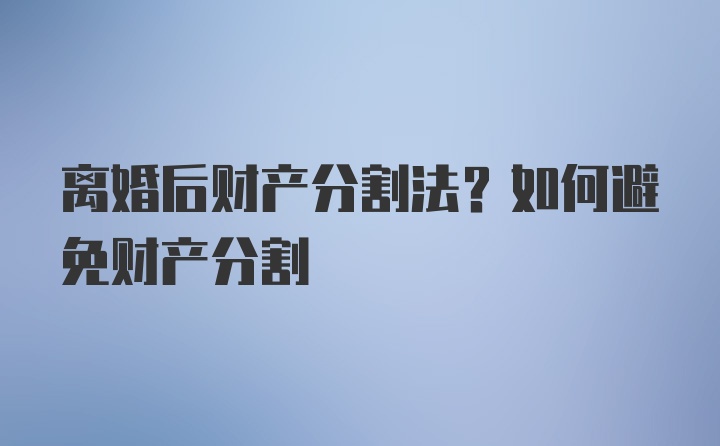 离婚后财产分割法？如何避免财产分割