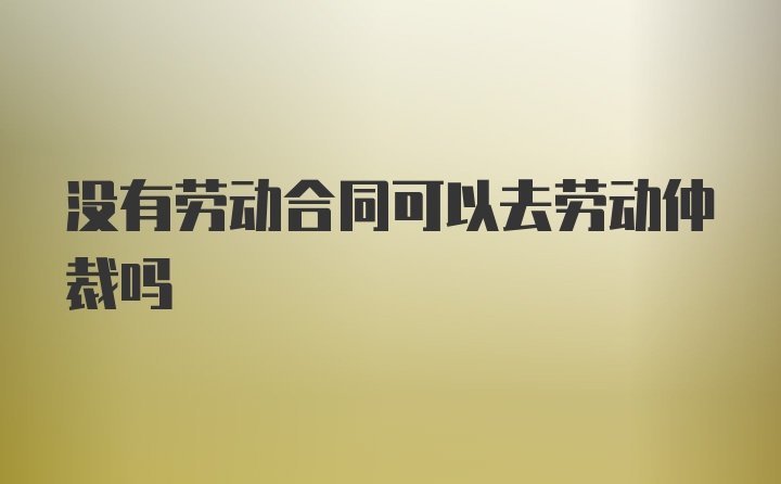 没有劳动合同可以去劳动仲裁吗