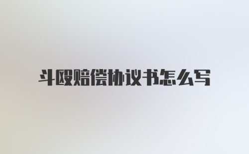 斗殴赔偿协议书怎么写