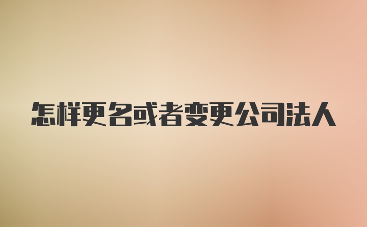 怎样更名或者变更公司法人