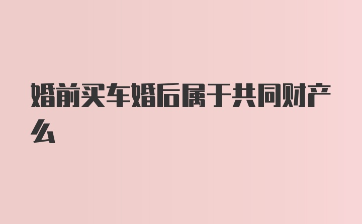 婚前买车婚后属于共同财产么