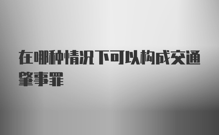 在哪种情况下可以构成交通肇事罪