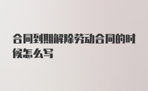 合同到期解除劳动合同的时候怎么写