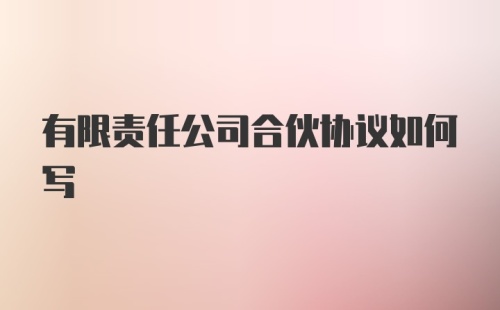 有限责任公司合伙协议如何写