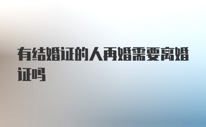 有结婚证的人再婚需要离婚证吗