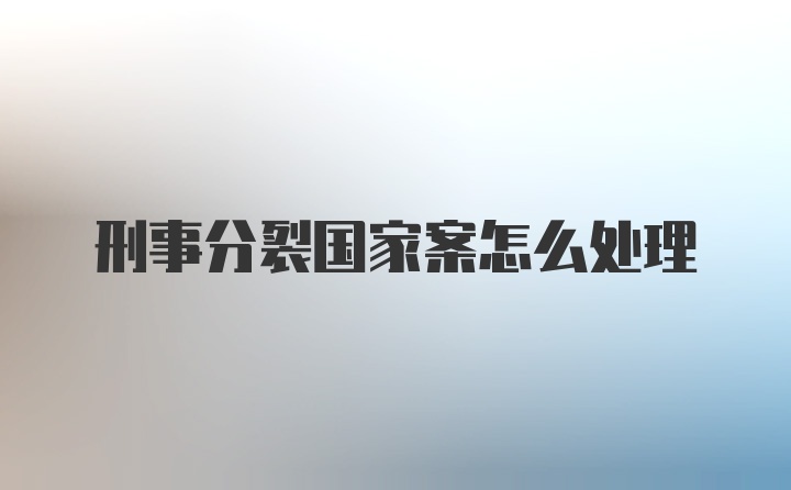 刑事分裂国家案怎么处理