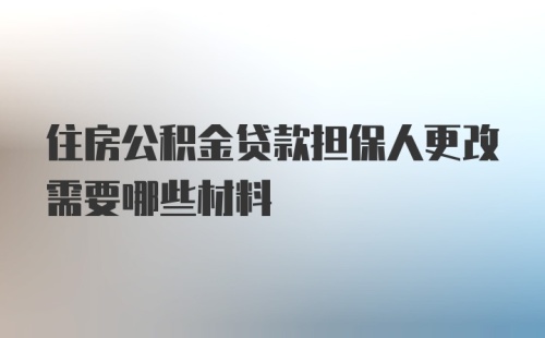 住房公积金贷款担保人更改需要哪些材料