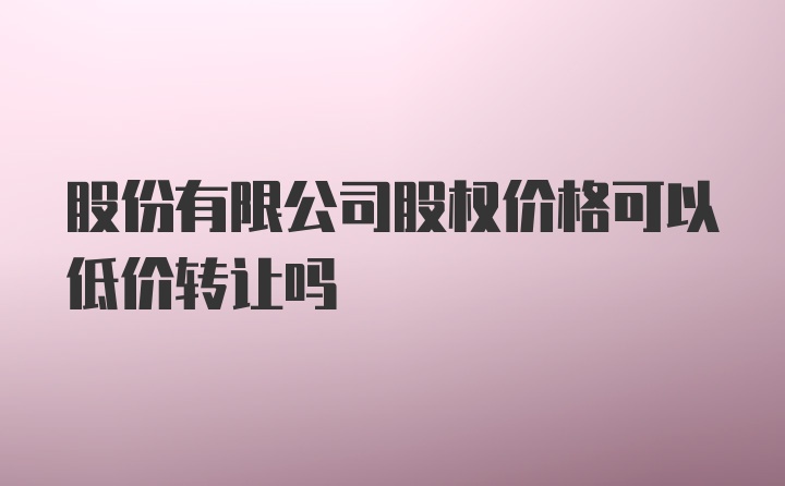 股份有限公司股权价格可以低价转让吗