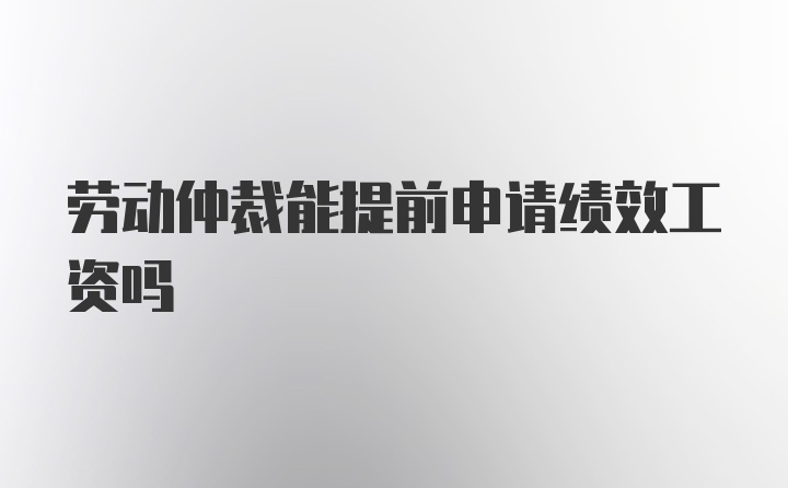 劳动仲裁能提前申请绩效工资吗