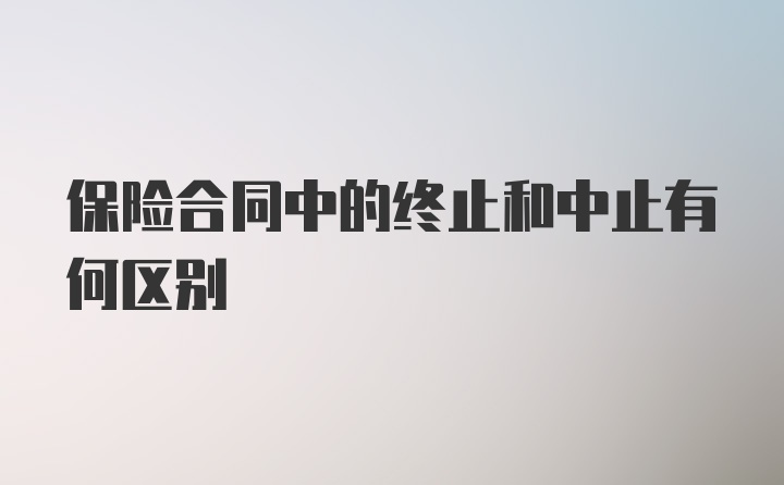 保险合同中的终止和中止有何区别