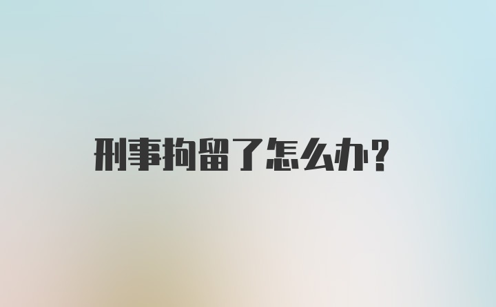 刑事拘留了怎么办?