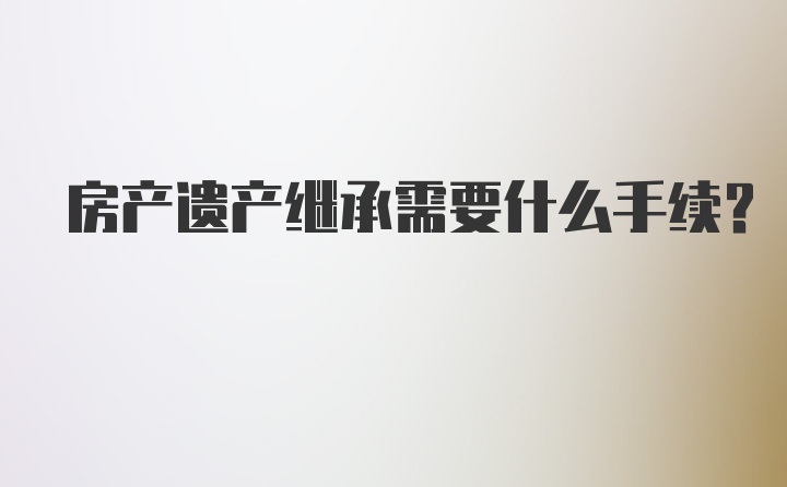 房产遗产继承需要什么手续？