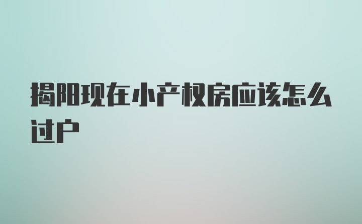 揭阳现在小产权房应该怎么过户