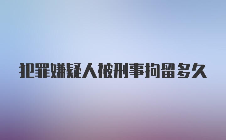 犯罪嫌疑人被刑事拘留多久