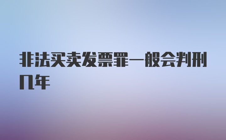 非法买卖发票罪一般会判刑几年