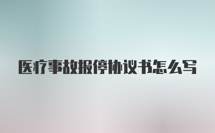 医疗事故报停协议书怎么写