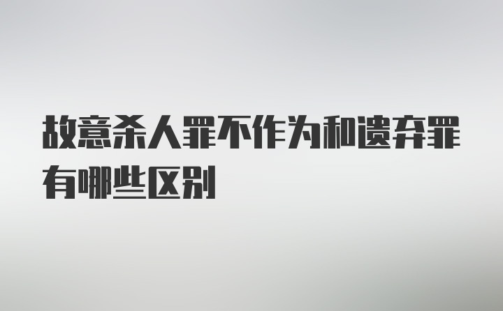 故意杀人罪不作为和遗弃罪有哪些区别