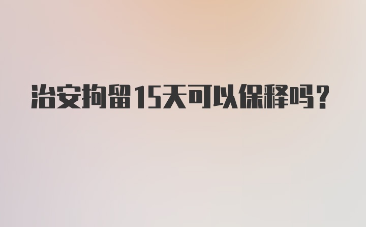 治安拘留15天可以保释吗？