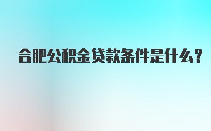 合肥公积金贷款条件是什么？