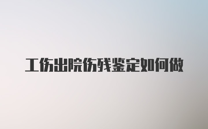 工伤出院伤残鉴定如何做