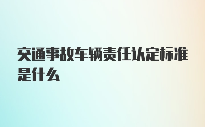 交通事故车辆责任认定标准是什么