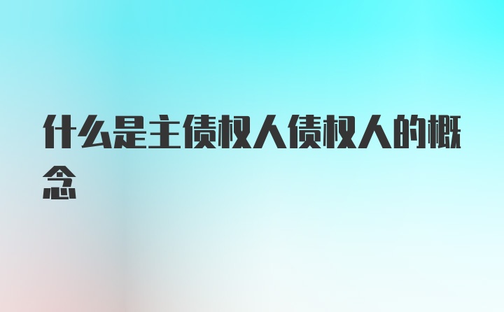 什么是主债权人债权人的概念