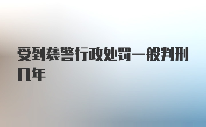 受到袭警行政处罚一般判刑几年