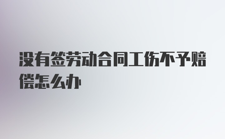 没有签劳动合同工伤不予赔偿怎么办