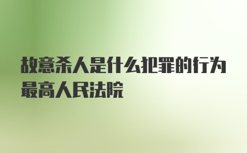 故意杀人是什么犯罪的行为最高人民法院