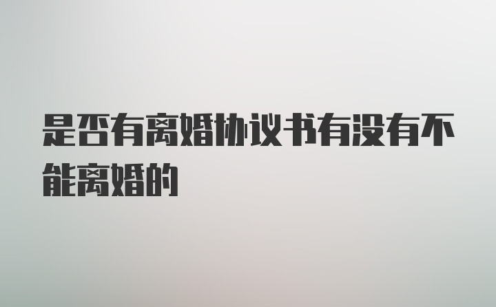 是否有离婚协议书有没有不能离婚的