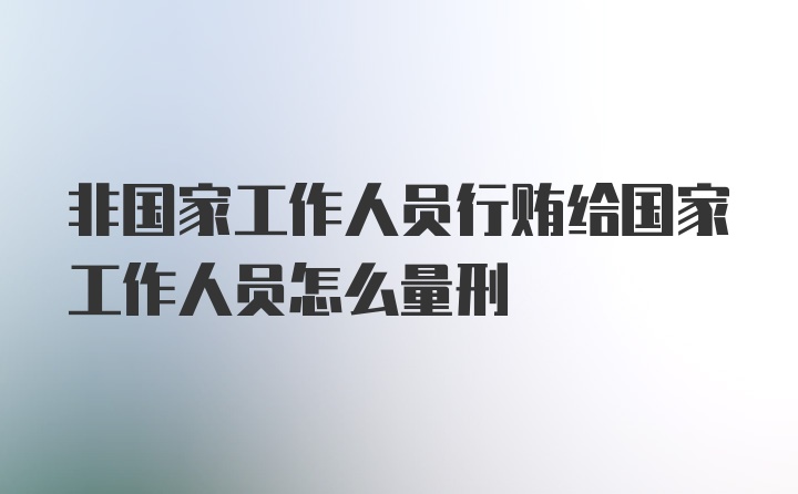 非国家工作人员行贿给国家工作人员怎么量刑