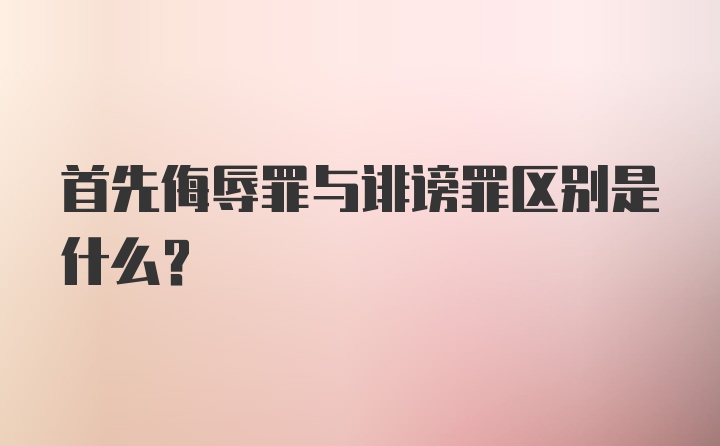 首先侮辱罪与诽谤罪区别是什么？