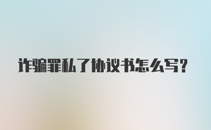 诈骗罪私了协议书怎么写？