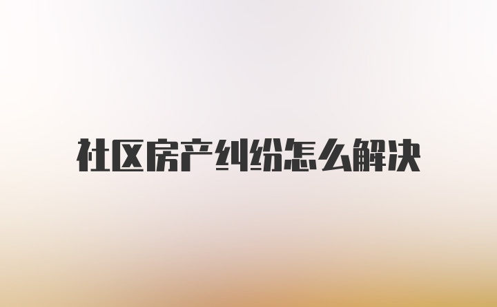 社区房产纠纷怎么解决