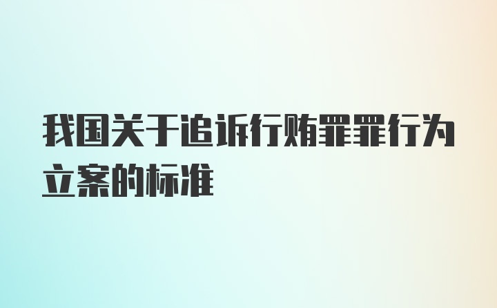 我国关于追诉行贿罪罪行为立案的标准