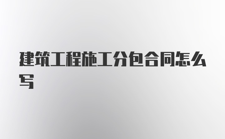 建筑工程施工分包合同怎么写