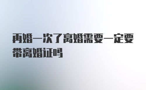 再婚一次了离婚需要一定要带离婚证吗