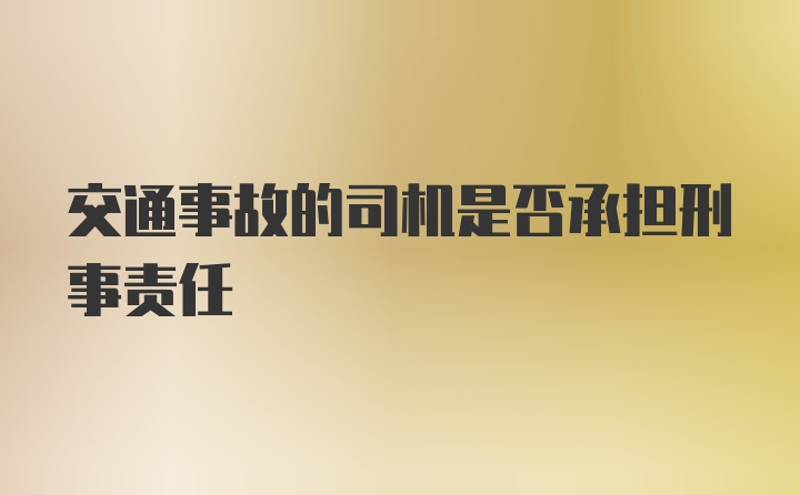 交通事故的司机是否承担刑事责任