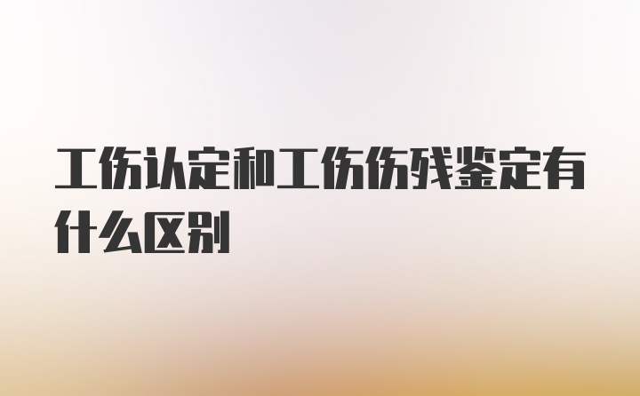 工伤认定和工伤伤残鉴定有什么区别