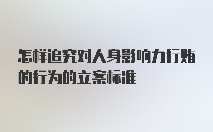 怎样追究对人身影响力行贿的行为的立案标准