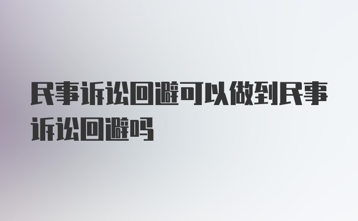 民事诉讼回避可以做到民事诉讼回避吗