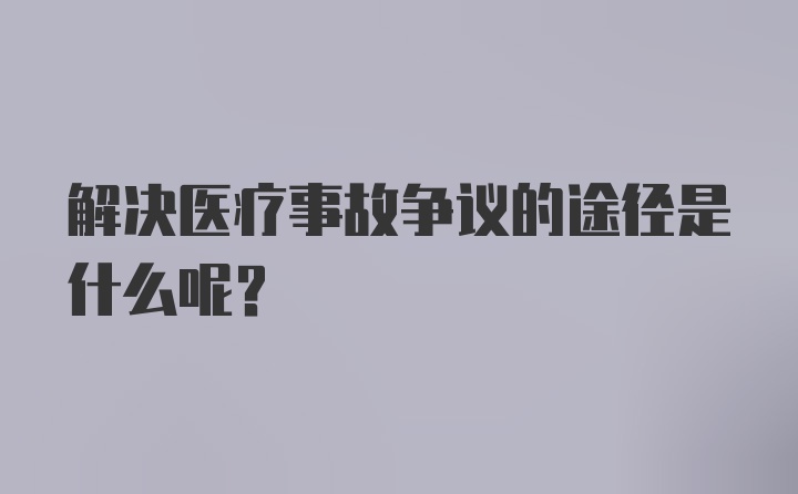 解决医疗事故争议的途径是什么呢？