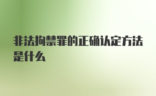 非法拘禁罪的正确认定方法是什么