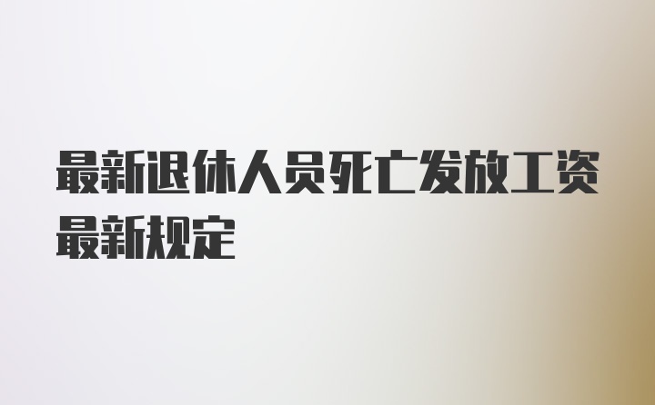 最新退休人员死亡发放工资最新规定